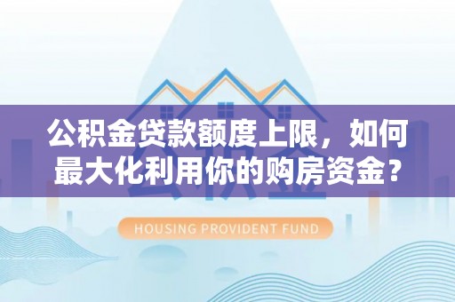 余姚公积金贷款额度上限，如何最大化利用你的购房资金？