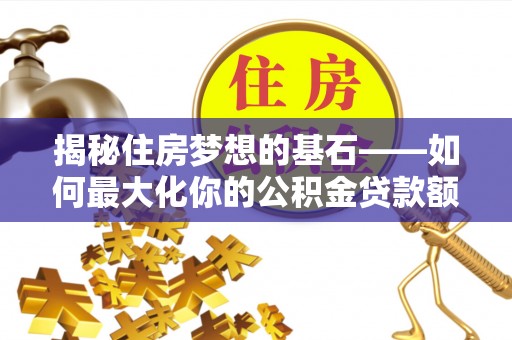 余姚揭秘住房梦想的基石——如何最大化你的公积金贷款额度