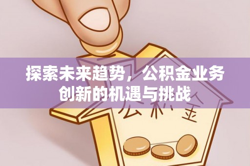 余姚探索未来趋势，公积金业务创新的机遇与挑战