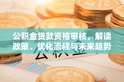 余姚公积金贷款资格审核，解读政策、优化流程与未来趋势