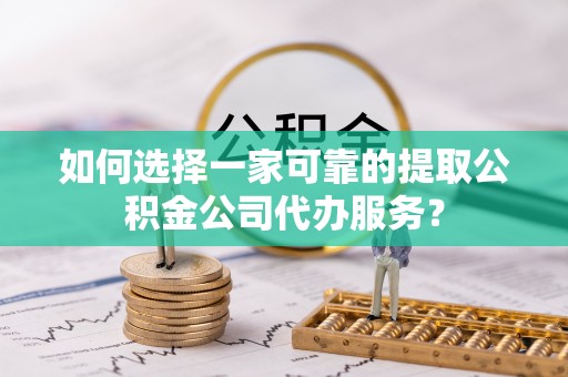 余姚如何选择一家可靠的提取公积金公司代办服务？