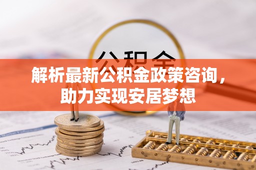 余姚解析最新公积金政策咨询，助力实现安居梦想