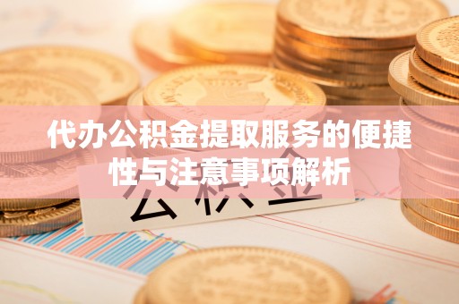 余姚代办公积金提取服务的便捷性与注意事项解析