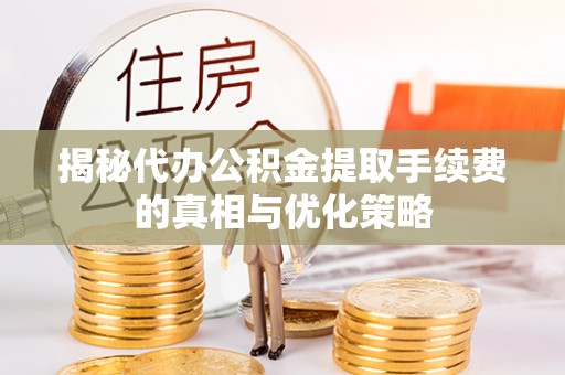 余姚揭秘代办公积金提取手续费的真相与优化策略