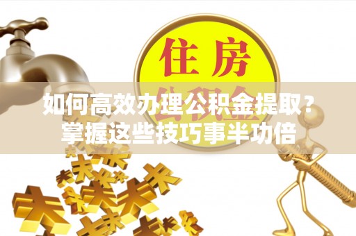余姚如何高效办理公积金提取？掌握这些技巧事半功倍