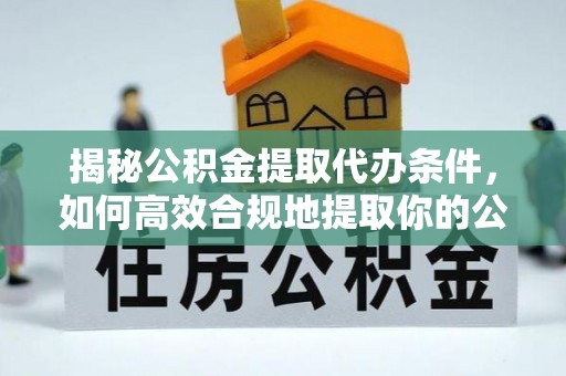 余姚揭秘公积金提取代办条件，如何高效合规地提取你的公积金