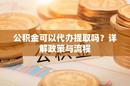 余姚公积金可以代办提取吗？详解政策与流程