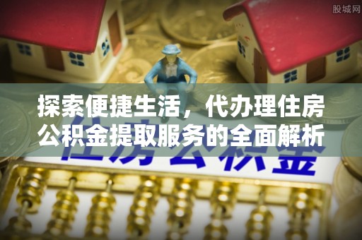 余姚探索便捷生活，代办理住房公积金提取服务的全面解析