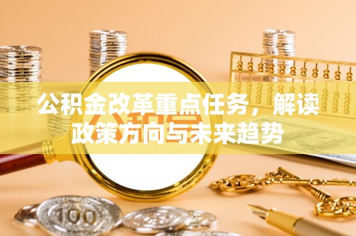 余姚公积金改革重点任务，解读政策方向与未来趋势