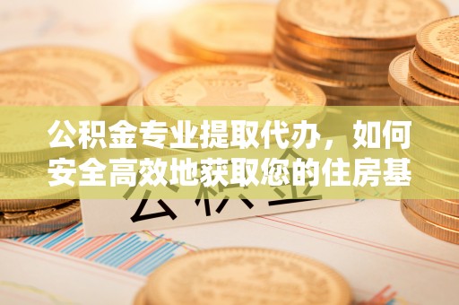 余姚公积金专业提取代办，如何安全高效地获取您的住房基金