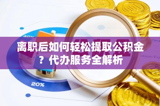 余姚离职后如何轻松提取公积金？代办服务全解析