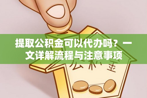 余姚提取公积金可以代办吗？一文详解流程与注意事项