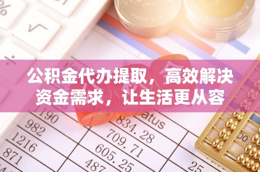 余姚公积金代办提取，高效解决资金需求，让生活更从容