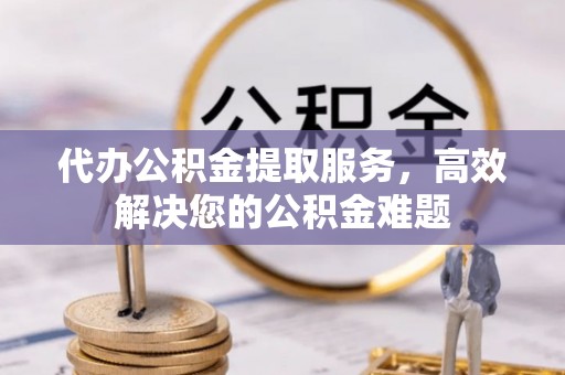 余姚代办公积金提取服务，高效解决您的公积金难题