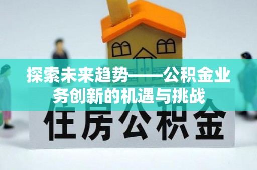 余姚探索未来趋势——公积金业务创新的机遇与挑战