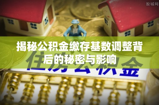 余姚揭秘公积金缴存基数调整背后的秘密与影响