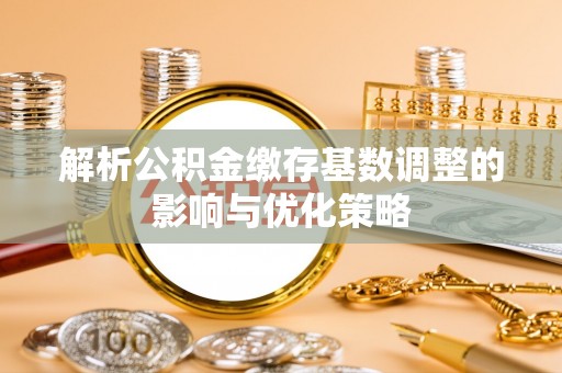 余姚解析公积金缴存基数调整的影响与优化策略