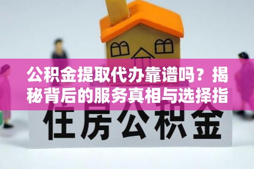 余姚公积金提取代办靠谱吗？揭秘背后的服务真相与选择指南
