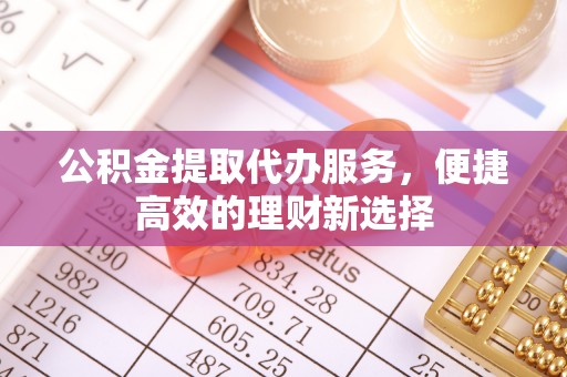 余姚公积金提取代办服务，便捷高效的理财新选择