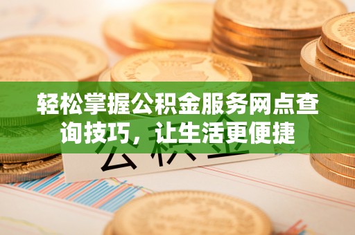 余姚轻松掌握公积金服务网点查询技巧，让生活更便捷