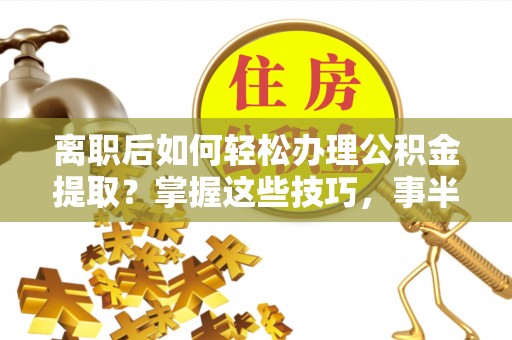 余姚离职后如何轻松办理公积金提取？掌握这些技巧，事半功倍！