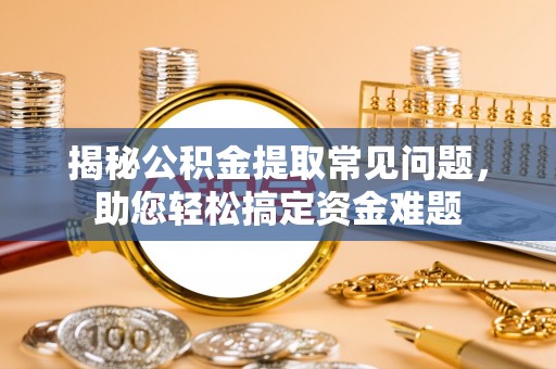 余姚揭秘公积金提取常见问题，助您轻松搞定资金难题
