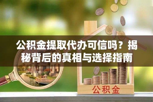 余姚公积金提取代办可信吗？揭秘背后的真相与选择指南