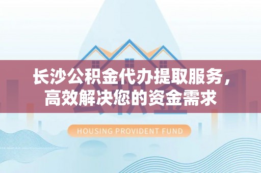 余姚长沙公积金代办提取服务，高效解决您的资金需求