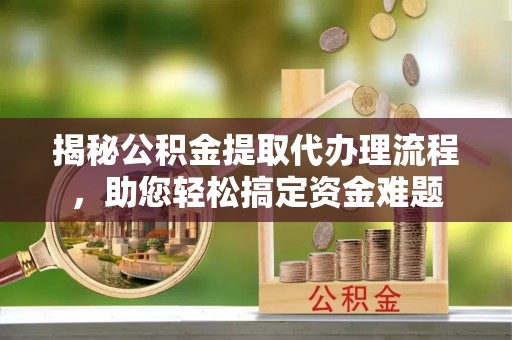余姚揭秘公积金提取代办理流程，助您轻松搞定资金难题