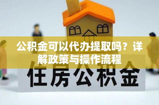 余姚公积金可以代办提取吗？详解政策与操作流程