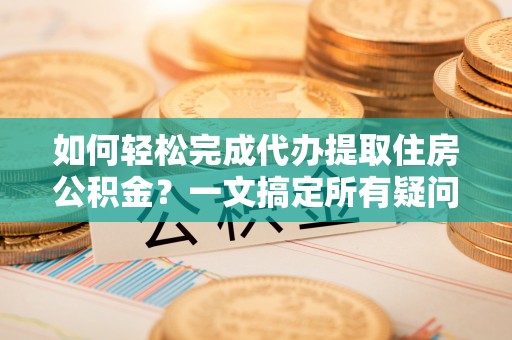 余姚如何轻松完成代办提取住房公积金？一文搞定所有疑问