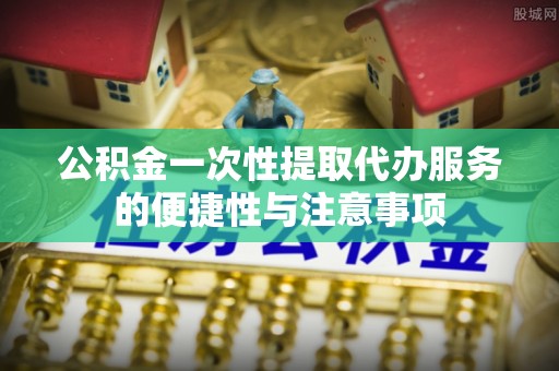 余姚公积金一次性提取代办服务的便捷性与注意事项
