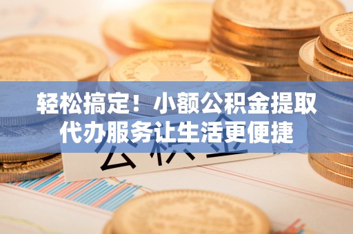 余姚轻松搞定！小额公积金提取代办服务让生活更便捷