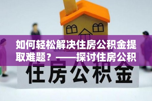 余姚如何轻松解决住房公积金提取难题？——探讨住房公积金提取代办服务