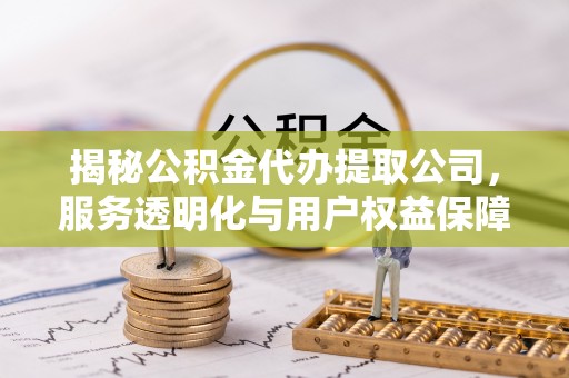 余姚揭秘公积金代办提取公司，服务透明化与用户权益保障