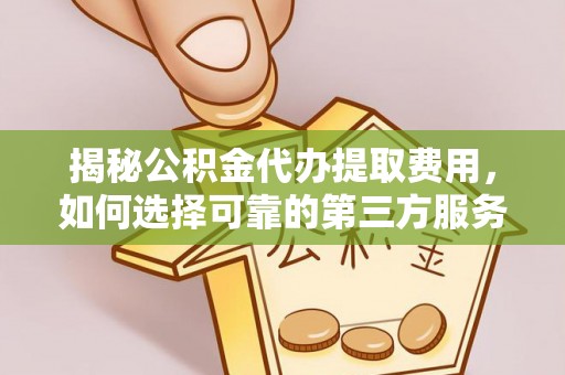 余姚揭秘公积金代办提取费用，如何选择可靠的第三方服务