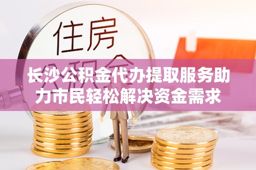 余姚长沙公积金代办提取服务助力市民轻松解决资金需求