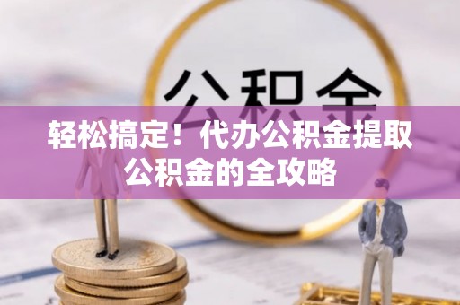 余姚轻松搞定！代办公积金提取公积金的全攻略