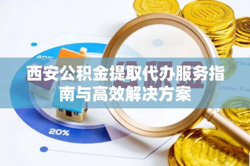 余姚西安公积金提取代办服务指南与高效解决方案