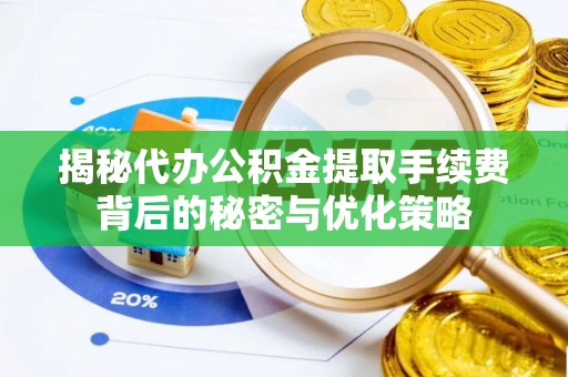 余姚揭秘代办公积金提取手续费背后的秘密与优化策略