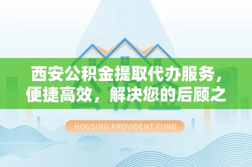 余姚西安公积金提取代办服务，便捷高效，解决您的后顾之忧