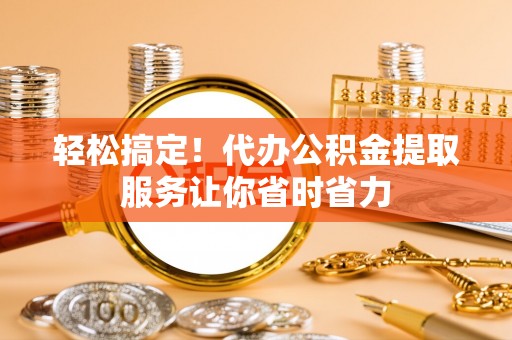 余姚轻松搞定！代办公积金提取服务让你省时省力