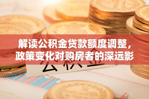 余姚解读公积金贷款额度调整，政策变化对购房者的深远影响