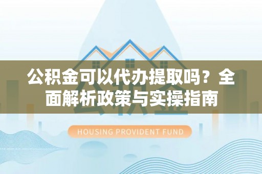 余姚公积金可以代办提取吗？全面解析政策与实操指南