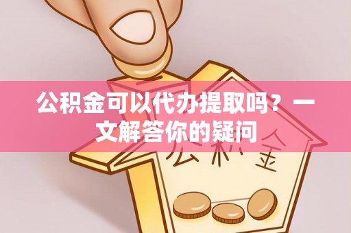余姚公积金可以代办提取吗？一文解答你的疑问