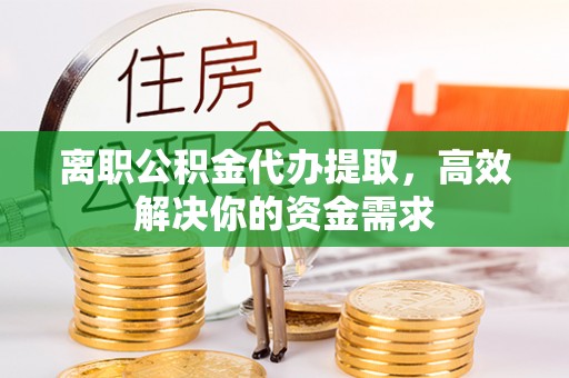 余姚离职公积金代办提取，高效解决你的资金需求