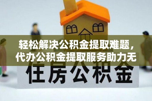 余姚轻松解决公积金提取难题，代办公积金提取服务助力无忧生活