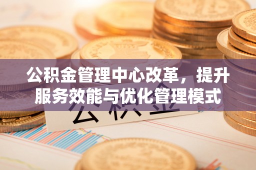 余姚公积金管理中心改革，提升服务效能与优化管理模式