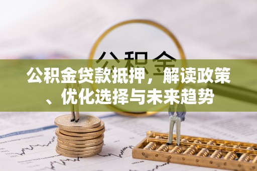 余姚公积金贷款抵押，解读政策、优化选择与未来趋势