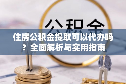 余姚住房公积金提取可以代办吗？全面解析与实用指南